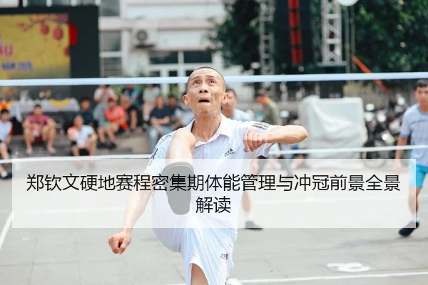 郑钦文硬地赛程密集期体能管理与冲冠前景全景解读